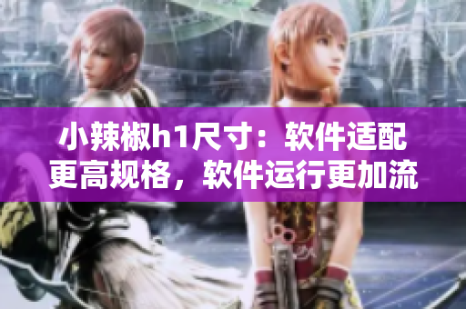 小辣椒h1尺寸：軟件適配更高規(guī)格，軟件運行更加流暢！