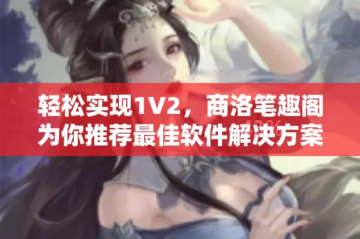 輕松實現(xiàn)1V2，商洛筆趣閣為你推薦最佳軟件解決方案