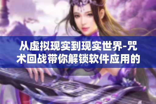 從虛擬現(xiàn)實到現(xiàn)實世界-咒術(shù)回戰(zhàn)帶你解鎖軟件應用的技能奧秘