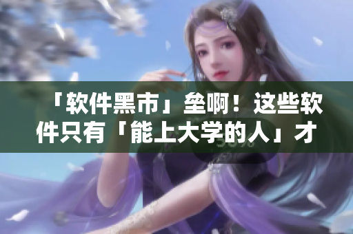 「軟件黑市」壘啊！這些軟件只有「能上大學的人」才盜得走！
