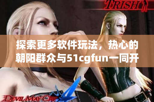 探索更多軟件玩法，熱心的朝陽群眾與51cgfun一同開拓視野