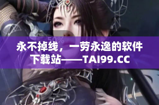 永不掉線，一勞永逸的軟件下載站——TAI99.CC