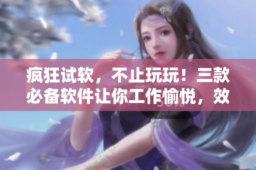 瘋狂試軟，不止玩玩！三款必備軟件讓你工作愉悅，效率倍增