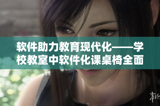 軟件助力教育現(xiàn)代化——學校教室中軟件化課桌椅全面升級