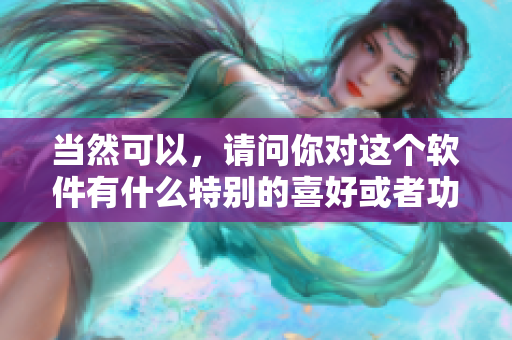 當然可以，請問你對這個軟件有什么特別的喜好或者功能需求嗎？
