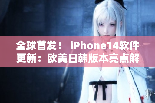 全球首發(fā)！ iPhone14軟件更新：歐美日韓版本亮點解析