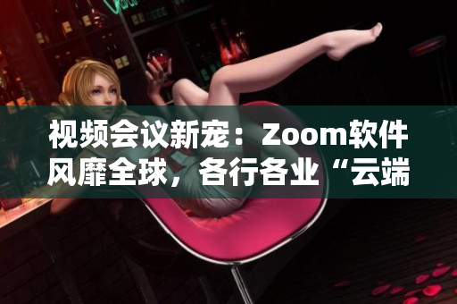 視頻會議新寵：Zoom軟件風靡全球，各行各業(yè)“云端辦公”新生活