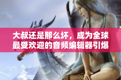 大叔還是那么壞，成為全球最受歡迎的音頻編輯器引爆市場