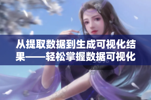 從提取數(shù)據(jù)到生成可視化結(jié)果——輕松掌握數(shù)據(jù)可視化軟件的使用技巧