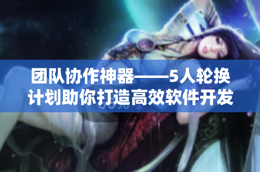 團隊協(xié)作神器——5人輪換計劃助你打造高效軟件開發(fā)流程