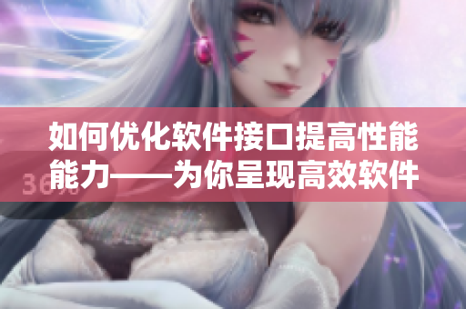 如何優(yōu)化軟件接口提高性能能力——為你呈現(xiàn)高效軟件指南，不容錯(cuò)過(guò)！