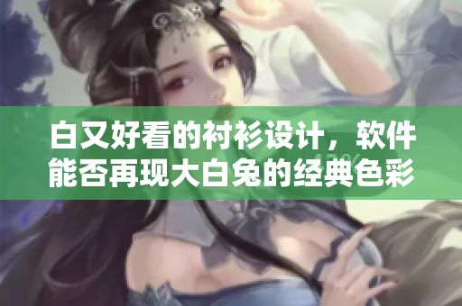 白又好看的襯衫設(shè)計，軟件能否再現(xiàn)大白兔的經(jīng)典色彩？
