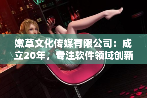 嫩草文化傳媒有限公司：成立20年，專注軟件領(lǐng)域創(chuàng)新與發(fā)展
