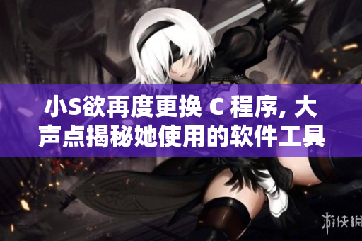 小S欲再度更換 C 程序, 大聲點(diǎn)揭秘她使用的軟件工具