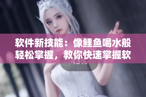 軟件新技能：像鯉魚喝水般輕松掌握，教你快速掌握軟件技能的竅門！