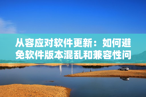 從容應(yīng)對軟件更新：如何避免軟件版本混亂和兼容性問題