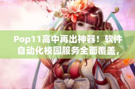 Pop11高中再出神器！軟件自動化校園服務(wù)全面覆蓋，助力學(xué)生學(xué)業(yè)和生活