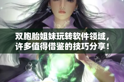 雙胞胎姐妹玩轉(zhuǎn)軟件領(lǐng)域，許多值得借鑒的技巧分享！