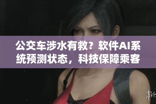 公交車涉水有救？軟件AI系統(tǒng)預(yù)測(cè)狀態(tài)，科技保障乘客出行順暢