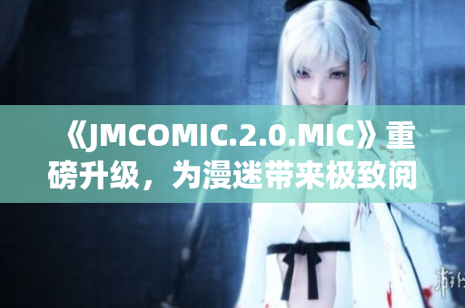 《JMCOMIC.2.0.MIC》重磅升級(jí)，為漫迷帶來極致閱讀體驗(yàn)