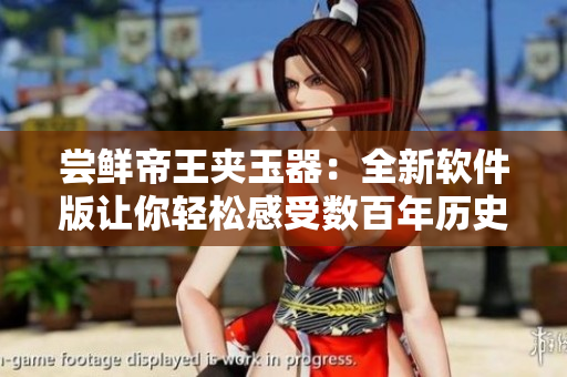 嘗鮮帝王夾玉器：全新軟件版讓你輕松感受數(shù)百年歷史文物