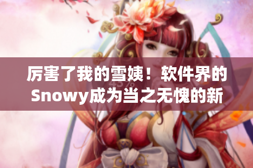 厲害了我的雪姨！軟件界的Snowy成為當(dāng)之無(wú)愧的新貴