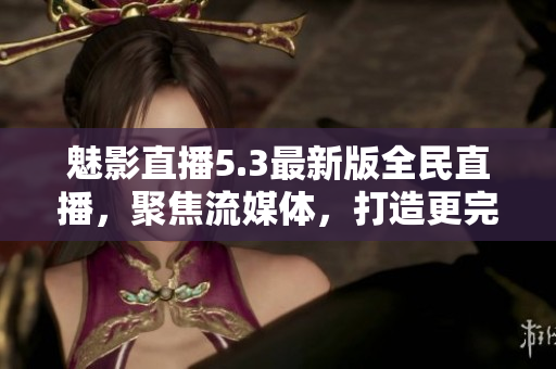 魅影直播5.3最新版全民直播，聚焦流媒體，打造更完美互動(dòng)