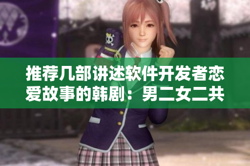 推薦幾部講述軟件開發(fā)者戀愛故事的韓劇：男二女二共存的情感世界