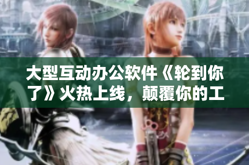大型互動辦公軟件《輪到你了》火熱上線，顛覆你的工作方式！