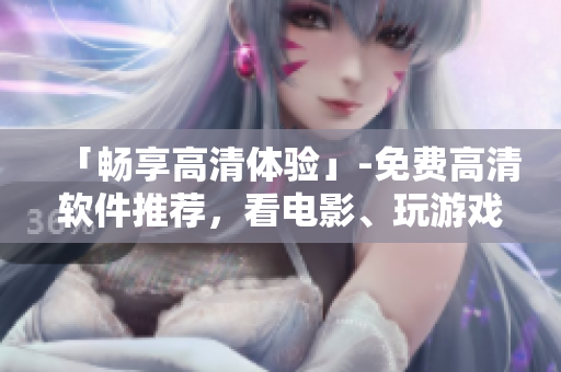 「暢享高清體驗(yàn)」-免費(fèi)高清軟件推薦，看電影、玩游戲更卓越