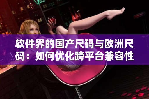 軟件界的國(guó)產(chǎn)尺碼與歐洲尺碼：如何優(yōu)化跨平臺(tái)兼容性？