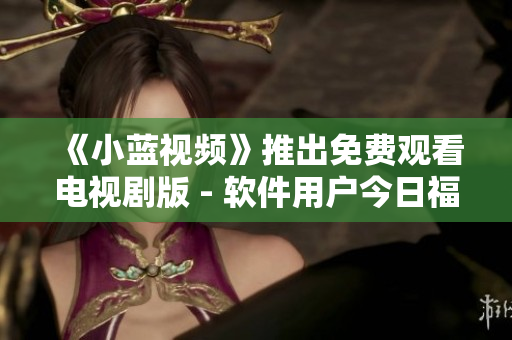 《小藍(lán)視頻》推出免費(fèi)觀看電視劇版 - 軟件用戶今日福音！
