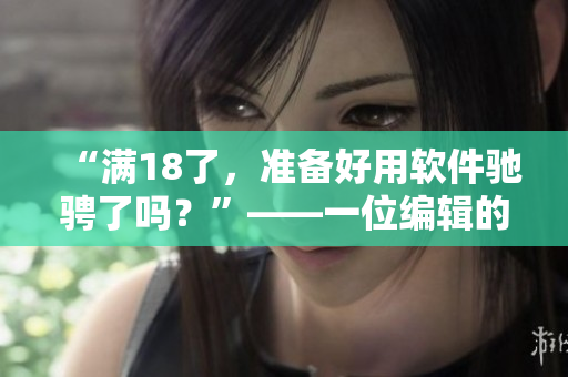 “滿18了，準(zhǔn)備好用軟件馳騁了嗎？”——一位編輯的建議