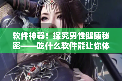 軟件神器！探究男性健康秘密——吃什么軟件能讓你體型變大變粗變長！