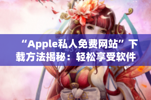 “Apple私人免費(fèi)網(wǎng)站”下載方法揭秘：輕松享受軟件資源！