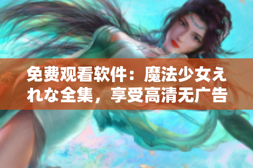 免費(fèi)觀看軟件：魔法少女えれな全集，享受高清無廣告的觀影體驗(yàn)！