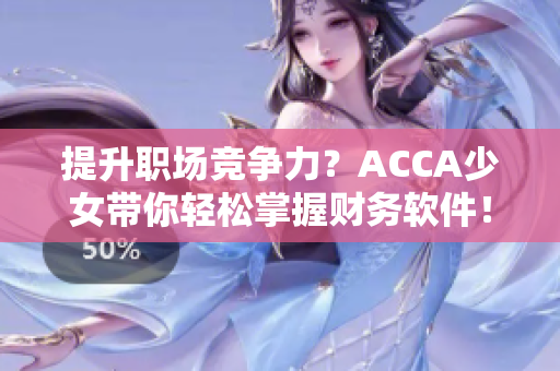 提升職場競爭力？ACCA少女帶你輕松掌握財(cái)務(wù)軟件！