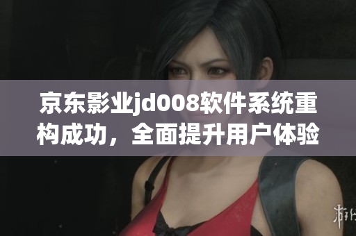 京東影業(yè)jd008軟件系統(tǒng)重構(gòu)成功，全面提升用戶體驗(yàn)