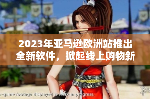 2023年亞馬遜歐洲站推出全新軟件，掀起線上購(gòu)物新浪潮！