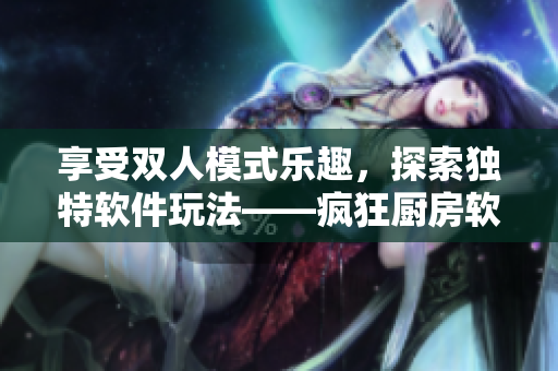 享受雙人模式樂(lè)趣，探索獨(dú)特軟件玩法——瘋狂廚房軟件新模式發(fā)布！