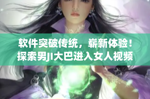 軟件突破傳統(tǒng)，嶄新體驗！探索男JI大巴進入女人視頻軟件的全新世界