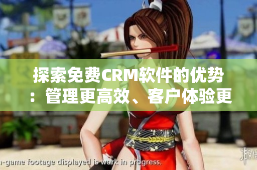 探索免費CRM軟件的優(yōu)勢：管理更高效、客戶體驗更優(yōu)