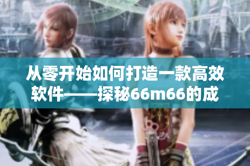 從零開(kāi)始如何打造一款高效軟件——探秘66m66的成長(zhǎng)模式