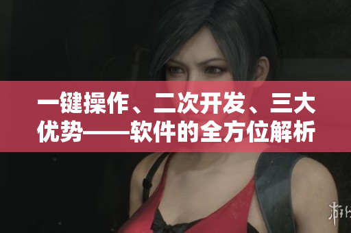 一鍵操作、二次開(kāi)發(fā)、三大優(yōu)勢(shì)——軟件的全方位解析