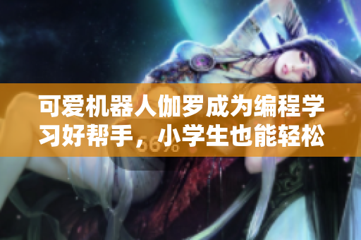 可愛(ài)機(jī)器人伽羅成為編程學(xué)習(xí)好幫手，小學(xué)生也能輕松編程