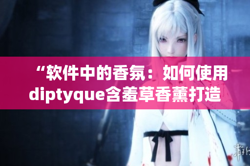 “軟件中的香氛：如何使用diptyque含羞草香薰打造高效工作環(huán)境”