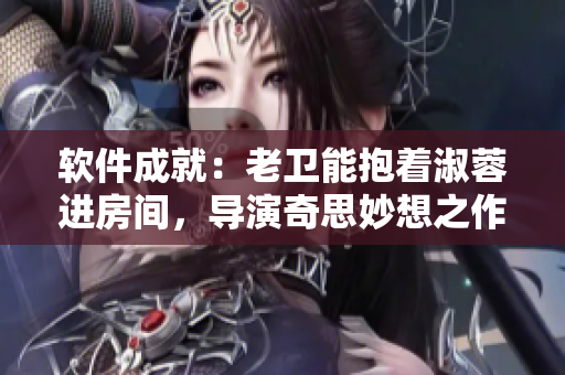 軟件成就：老衛(wèi)能抱著淑蓉進房間，導演奇思妙想之作