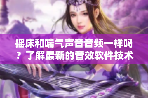 搖床和喘氣聲音音頻一樣嗎？了解最新的音效軟件技術(shù)！
