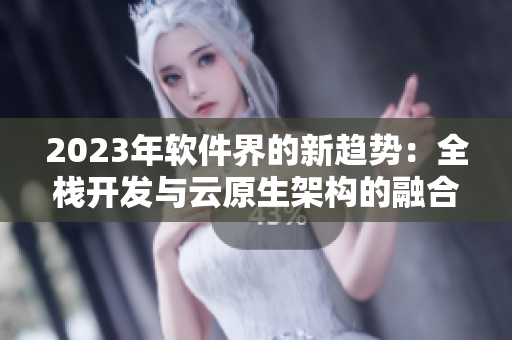2023年軟件界的新趨勢：全棧開發(fā)與云原生架構(gòu)的融合