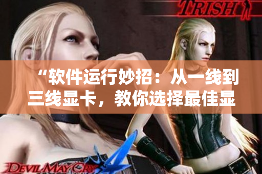 “軟件運(yùn)行妙招：從一線到三線顯卡，教你選擇最佳顯卡驅(qū)動”